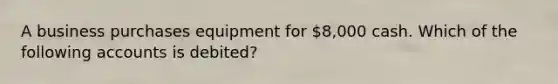 A business purchases equipment for 8,000 cash. Which of the following accounts is debited?