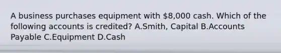 A business purchases equipment with​ 8,000 cash. Which of the following accounts is​ credited? A.Smith, Capital B.Accounts Payable C.Equipment D.Cash