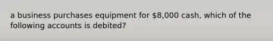 a business purchases equipment for 8,000 cash, which of the following accounts is debited?