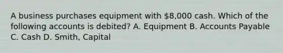 A business purchases equipment with 8,000 cash. Which of the following accounts is debited? A. Equipment B. <a href='https://www.questionai.com/knowledge/kWc3IVgYEK-accounts-payable' class='anchor-knowledge'>accounts payable</a> C. Cash D. Smith, Capital