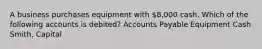 A business purchases equipment with 8,000 cash. Which of the following accounts is debited? Accounts Payable Equipment Cash Smith, Capital