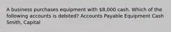 A business purchases equipment with 8,000 cash. Which of the following accounts is debited? Accounts Payable Equipment Cash Smith, Capital