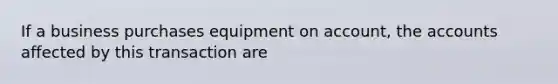 If a business purchases equipment on account, the accounts affected by this transaction are