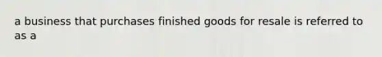 a business that purchases finished goods for resale is referred to as a
