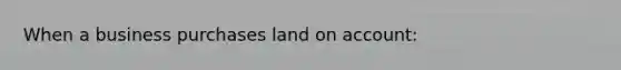 When a business purchases land on account: