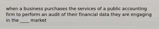 when a business purchases the services of a public accounting firm to perform an audit of their financial data they are engaging in the ____ market