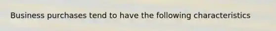 Business purchases tend to have the following characteristics