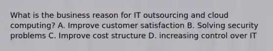 What is the business reason for IT outsourcing and cloud computing? A. Improve customer satisfaction B. Solving security problems C. Improve cost structure D. increasing control over IT