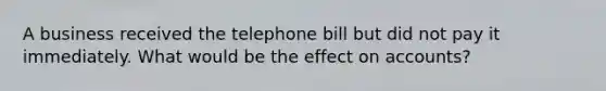 A business received the telephone bill but did not pay it immediately. What would be the effect on accounts?