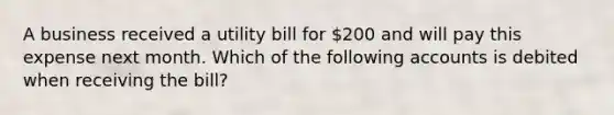 A business received a utility bill for​ 200 and will pay this expense next month. Which of the following accounts is debited when receiving the​ bill?