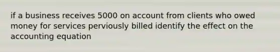 if a business receives 5000 on account from clients who owed money for services perviously billed identify the effect on the accounting equation