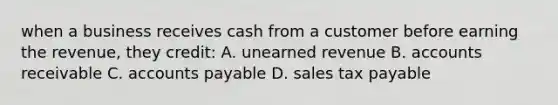 when a business receives cash from a customer before earning the revenue, they credit: A. unearned revenue B. accounts receivable C. accounts payable D. sales tax payable