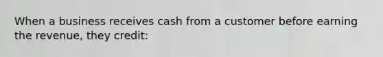 When a business receives cash from a customer before earning the​ revenue, they​ credit: