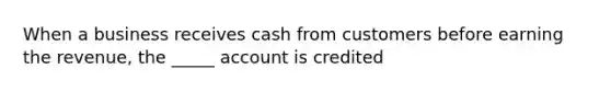 When a business receives cash from customers before earning the revenue, the _____ account is credited