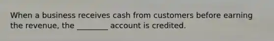 When a business receives cash from customers before earning the revenue, the ________ account is credited.