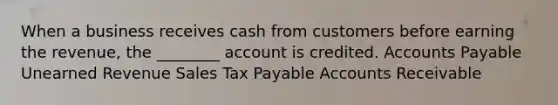 When a business receives cash from customers before earning the revenue, the ________ account is credited. <a href='https://www.questionai.com/knowledge/kWc3IVgYEK-accounts-payable' class='anchor-knowledge'>accounts payable</a> Unearned Revenue Sales Tax Payable Accounts Receivable