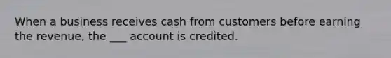 When a business receives cash from customers before earning the revenue, the ___ account is credited.