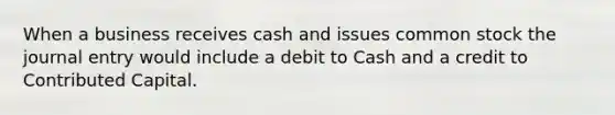 When a business receives cash and issues common stock the journal entry would include a debit to Cash and a credit to Contributed Capital.