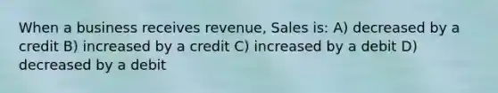 When a business receives revenue, Sales is: A) decreased by a credit B) increased by a credit C) increased by a debit D) decreased by a debit