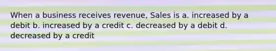 When a business receives revenue, Sales is a. increased by a debit b. increased by a credit c. decreased by a debit d. decreased by a credit