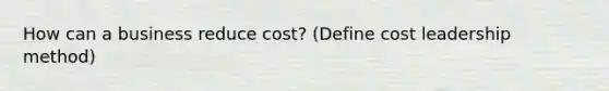 How can a business reduce cost? (Define cost leadership method)