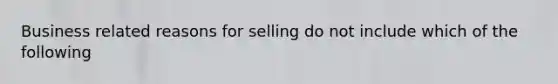 Business related reasons for selling do not include which of the following