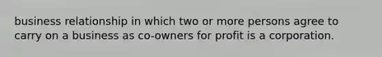 business relationship in which two or more persons agree to carry on a business as co-owners for profit is a corporation.