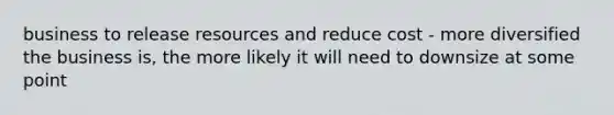 business to release resources and reduce cost - more diversified the business is, the more likely it will need to downsize at some point