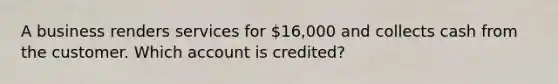 A business renders services for​ 16,000 and collects cash from the customer. Which account is​ credited?