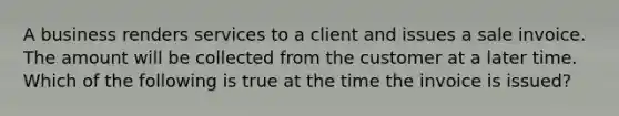 A business renders services to a client and issues a sale invoice. The amount will be collected from the customer at a later time. Which of the following is true at the time the invoice is issued?