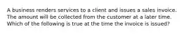 A business renders services to a client and issues a sales invoice. The amount will be collected from the customer at a later time. Which of the following is true at the time the invoice is issued?