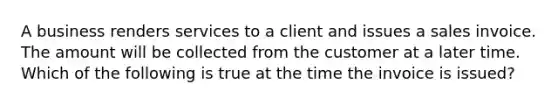 A business renders services to a client and issues a sales invoice. The amount will be collected from the customer at a later time. Which of the following is true at the time the invoice is issued?