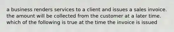 a business renders services to a client and issues a sales invoice. the amount will be collected from the customer at a later time. which of the following is true at the time the invoice is issued