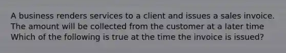 A business renders services to a client and issues a sales invoice. The amount will be collected from the customer at a later time Which of the following is true at the time the invoice is issued?