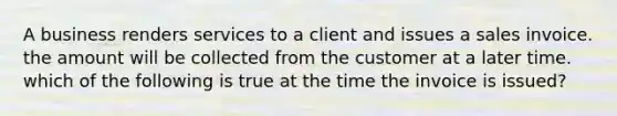 A business renders services to a client and issues a sales invoice. the amount will be collected from the customer at a later time. which of the following is true at the time the invoice is issued?