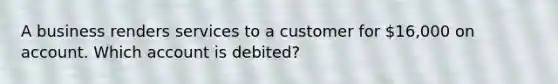 A business renders services to a customer for​ 16,000 on account. Which account is​ debited?