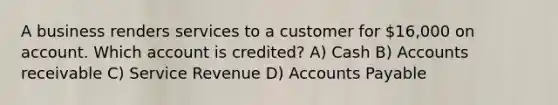 A business renders services to a customer for 16,000 on account. Which account is credited? A) Cash B) Accounts receivable C) Service Revenue D) Accounts Payable