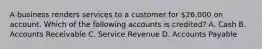 A business renders services to a customer for​ 26,000 on account. Which of the following accounts is​ credited? A. Cash B. Accounts Receivable C. Service Revenue D. Accounts Payable