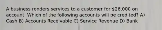 A business renders services to a customer for 26,000 on account. Which of the following accounts will be credited? A) Cash B) Accounts Receivable C) Service Revenue D) Bank