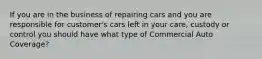 If you are in the business of repairing cars and you are responsible for customer's cars left in your care, custody or control you should have what type of Commercial Auto Coverage?