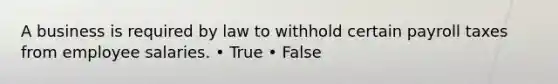 A business is required by law to withhold certain payroll taxes from employee salaries. • True • False