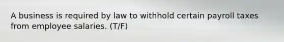 A business is required by law to withhold certain payroll taxes from employee salaries. (T/F)