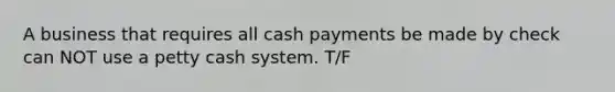 A business that requires all cash payments be made by check can NOT use a petty cash system. T/F