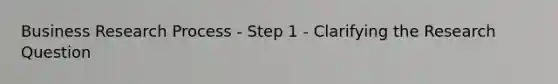 Business Research Process - Step 1 - Clarifying the Research Question