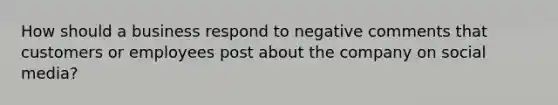 How should a business respond to negative comments that customers or employees post about the company on social media?