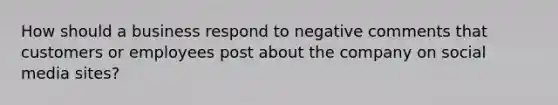 How should a business respond to negative comments that customers or employees post about the company on social media sites?