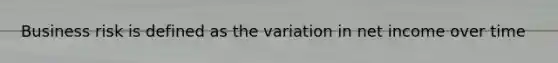 Business risk is defined as the variation in net income over time