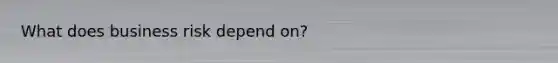 What does business risk depend on?