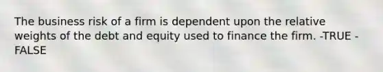 The business risk of a firm is dependent upon the relative weights of the debt and equity used to finance the firm. -TRUE -FALSE