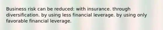 Business risk can be reduced: with insurance. through diversification. by using less financial leverage. by using only favorable financial leverage.